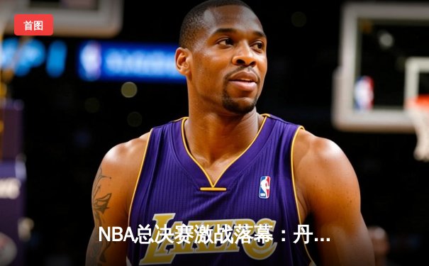 NBA总决赛激战落幕：丹佛掘金4-1击败迈阿密热火，约基奇荣膺FMVP