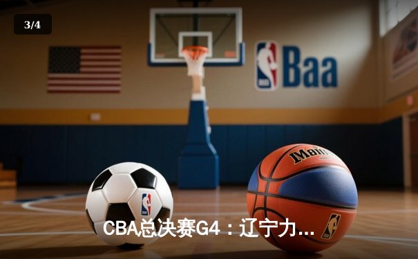 CBA总决赛G4：辽宁力克新疆夺赛点，赵继伟关键三分锁定胜局 - 3