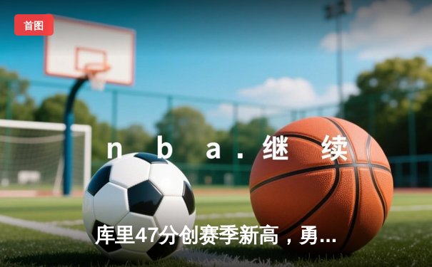 库里47分创赛季新高，勇士加时险胜国王迎五连胜