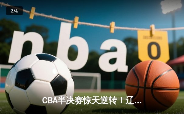 CBA半决赛惊天逆转！辽宁本钢加时险胜广东宏远，赵继伟砍35分创生涯新高 - 2