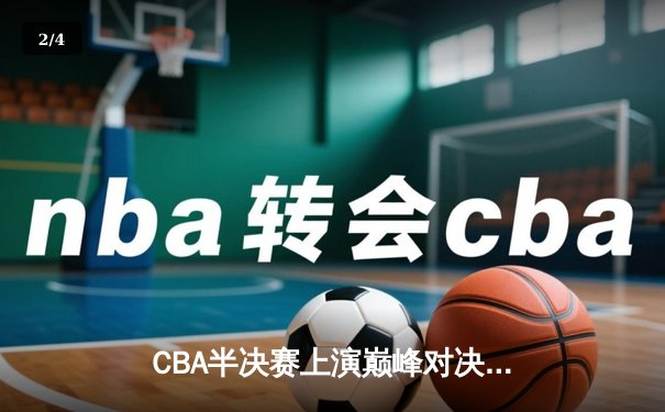CBA半决赛上演巅峰对决，辽宁本钢加时险胜广东宏远总分2-1领先 - 2