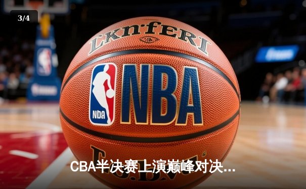 CBA半决赛上演巅峰对决，辽宁本钢加时险胜广东宏远总分2-1领先 - 3